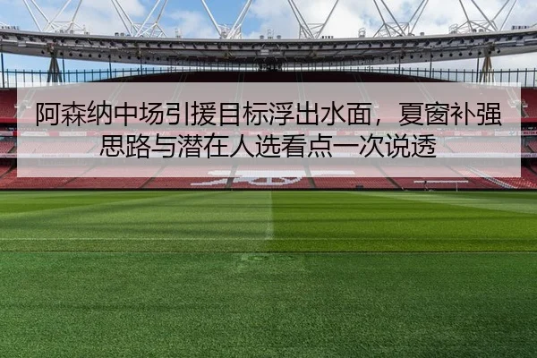 阿森纳中场引援目标浮出水面，夏窗补强思路与潜在人选看点一次说透