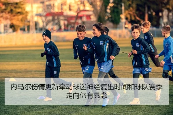 内马尔伤情更新牵动球迷神经复出时间和球队赛季走向仍有悬念