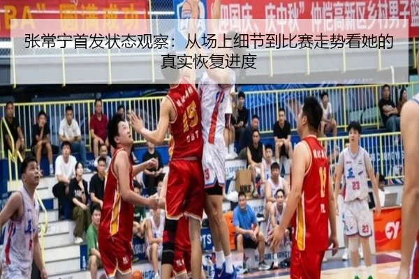 张常宁首发状态观察：从场上细节到比赛走势看她的真实恢复进度