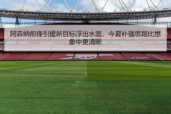 阿森纳前锋引援新目标浮出水面，今夏补强思路比想象中更清晰