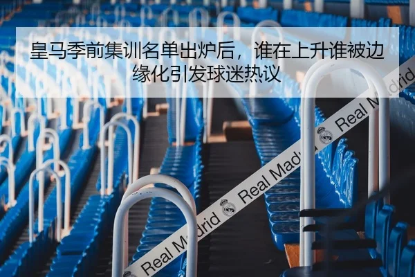 皇马季前集训名单出炉后，谁在上升谁被边缘化引发球迷热议
